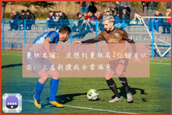 曼联名宿：没想到曼联有2亿镑可以花，三名新援我非常满意