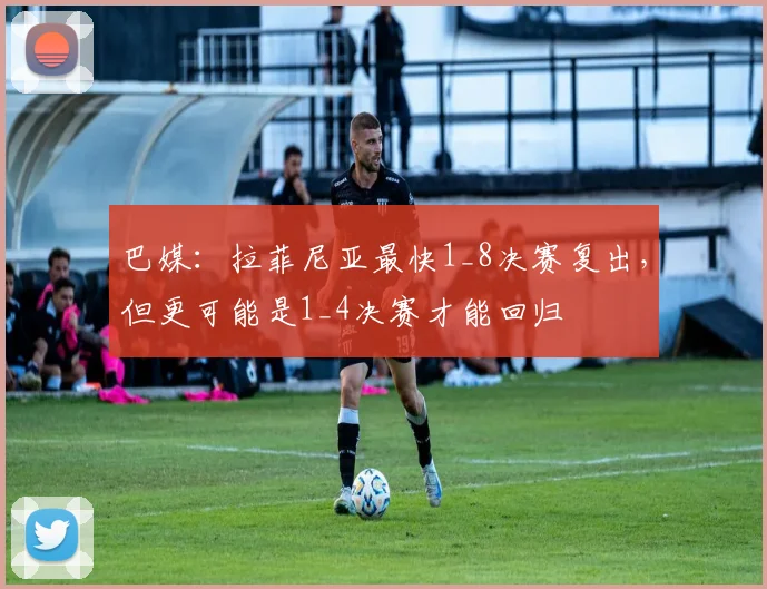 巴媒：拉菲尼亚最快1_8决赛复出，但更可能是1_4决赛才能回归